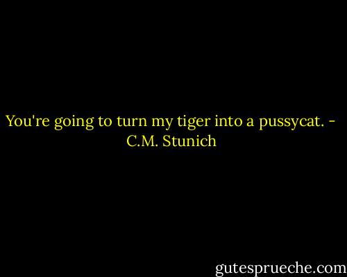 You're going to turn my tiger into a pussycat. - C.M. Stunich
