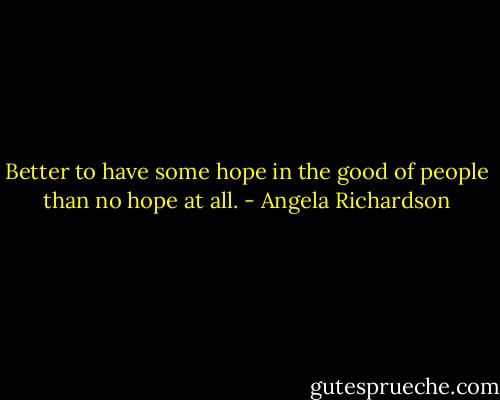 Better to have some hope in the good of people than no hope at all. - Angela Richardson