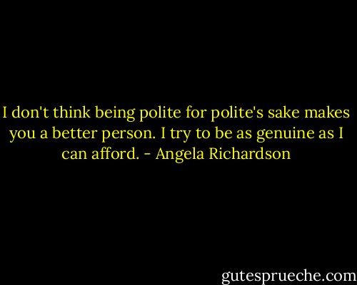 I don't think being polite for polite's sake makes you a better person. I try to be as genuine as I can afford. - Angela Richardson