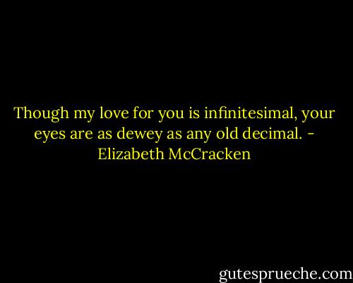 Though my love for you is infinitesimal, your eyes are as dewey as any old decimal. - Elizabeth McCracken