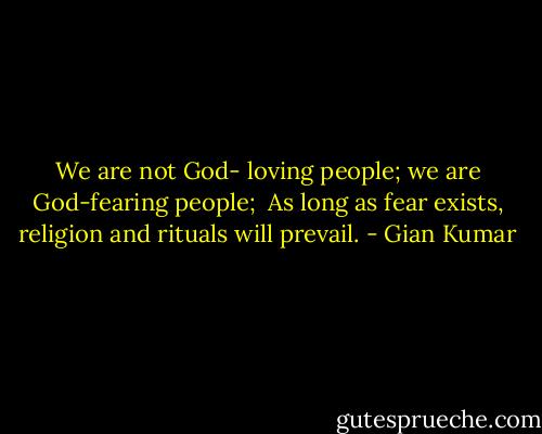 We are not God- loving people; we are God-fearing people; <br />As long as fear exists, religion and rituals will prevail. - Gian Kumar