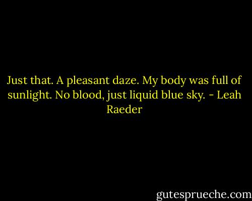 Just that. A pleasant daze. My body was full of sunlight. No blood, just liquid blue sky. - Leah Raeder