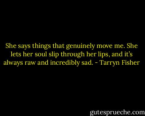 She says things that genuinely move me. She lets her soul slip through her lips, and it’s always raw and incredibly sad. - Tarryn Fisher