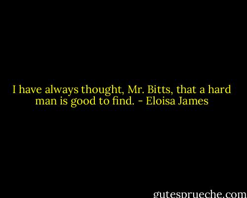 I have always thought, Mr. Bitts, that a hard man is good to find. - Eloisa James