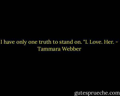 I have only one truth to stand on. "I. Love. Her. - Tammara Webber