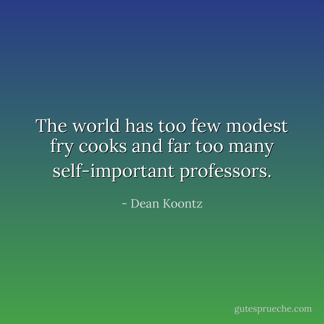 The world has too few modest fry cooks and far too many self-important professors. - Dean Koontz