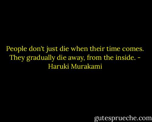 People don't just die when their time comes. They gradually die away, from the inside. - Haruki Murakami