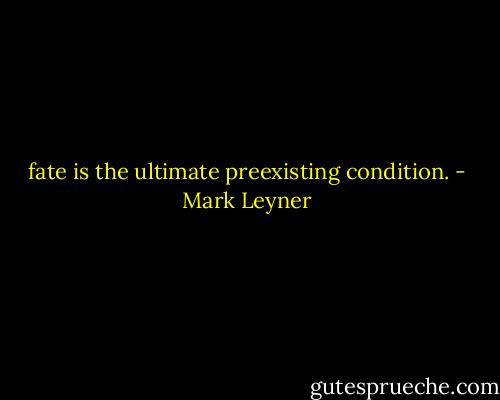 fate is the ultimate preexisting condition. - Mark Leyner