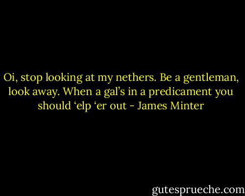 Oi, stop looking at my nethers. Be a gentleman, look away. When a gal’s in a predicament you should ‘elp ‘er out - James Minter