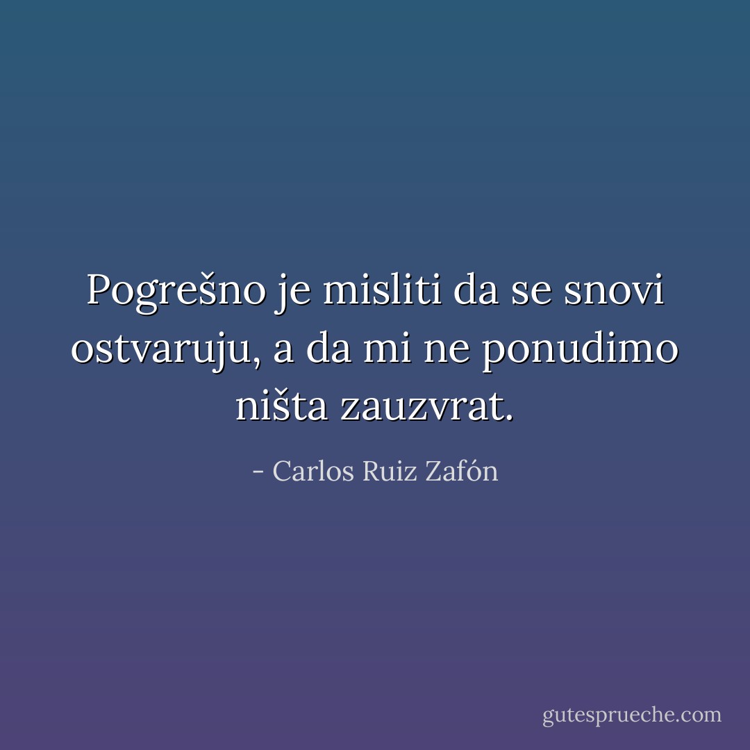 Pogrešno je misliti da se snovi ostvaruju, a da mi ne ponudimo ništa zauzvrat. - Carlos Ruiz Zafón