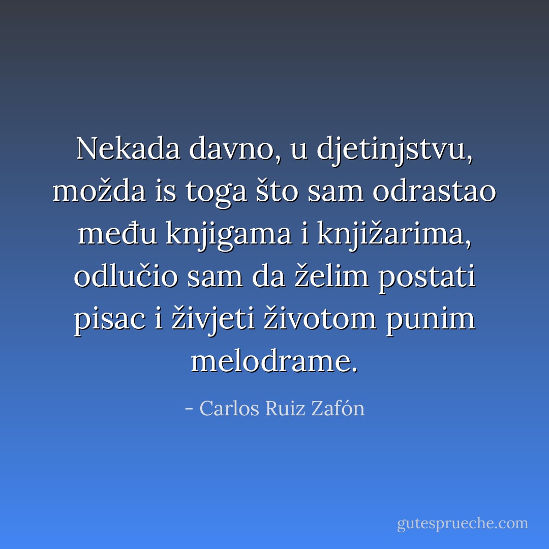 Nekada davno, u djetinjstvu, možda is toga što sam odrastao među knjigama i knjižarima, odlučio sam da želim postati pisac i živjeti životom punim melodrame. - Carlos Ruiz Zafón