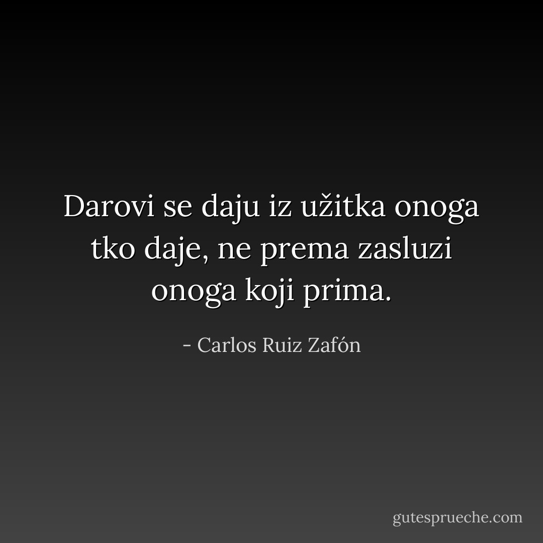 Darovi se daju iz užitka onoga tko daje, ne prema zasluzi onoga koji prima. - Carlos Ruiz Zafón