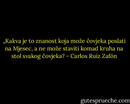 „Kakva je to znanost koja može čovjeka poslati na Mjesec, a ne može staviti komad kruha na stol svakog čovjeka? - Carlos Ruiz Zafón