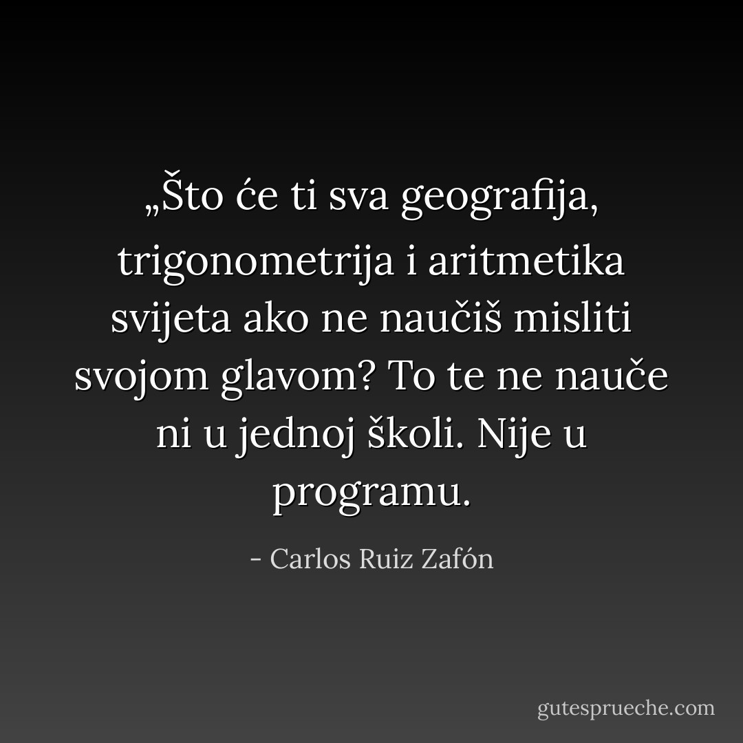 „Što će ti sva geografija, trigonometrija i aritmetika svijeta ako ne naučiš misliti svojom glavom? To te ne nauče ni u jednoj školi. Nije u programu. - Carlos Ruiz Zafón