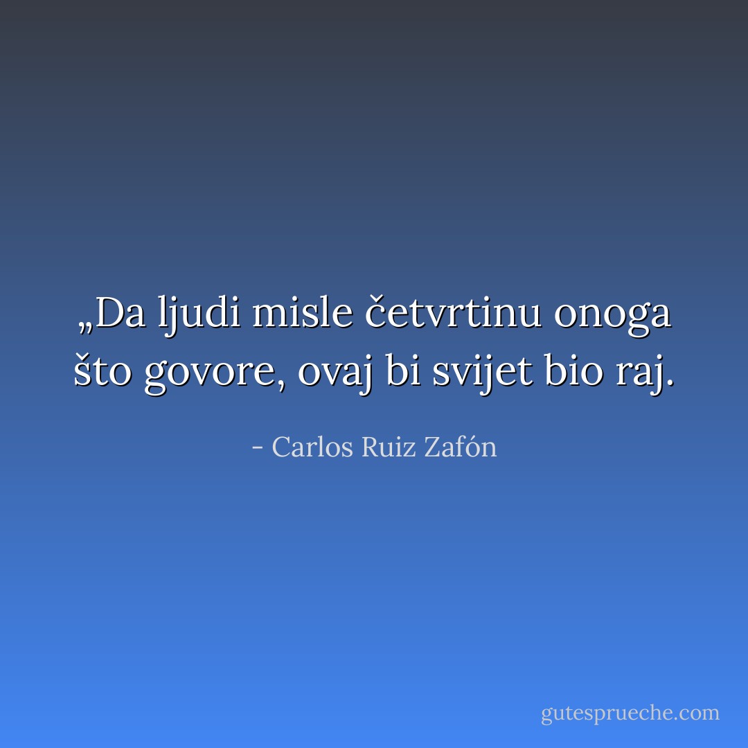 „Da ljudi misle četvrtinu onoga što govore, ovaj bi svijet bio raj. - Carlos Ruiz Zafón