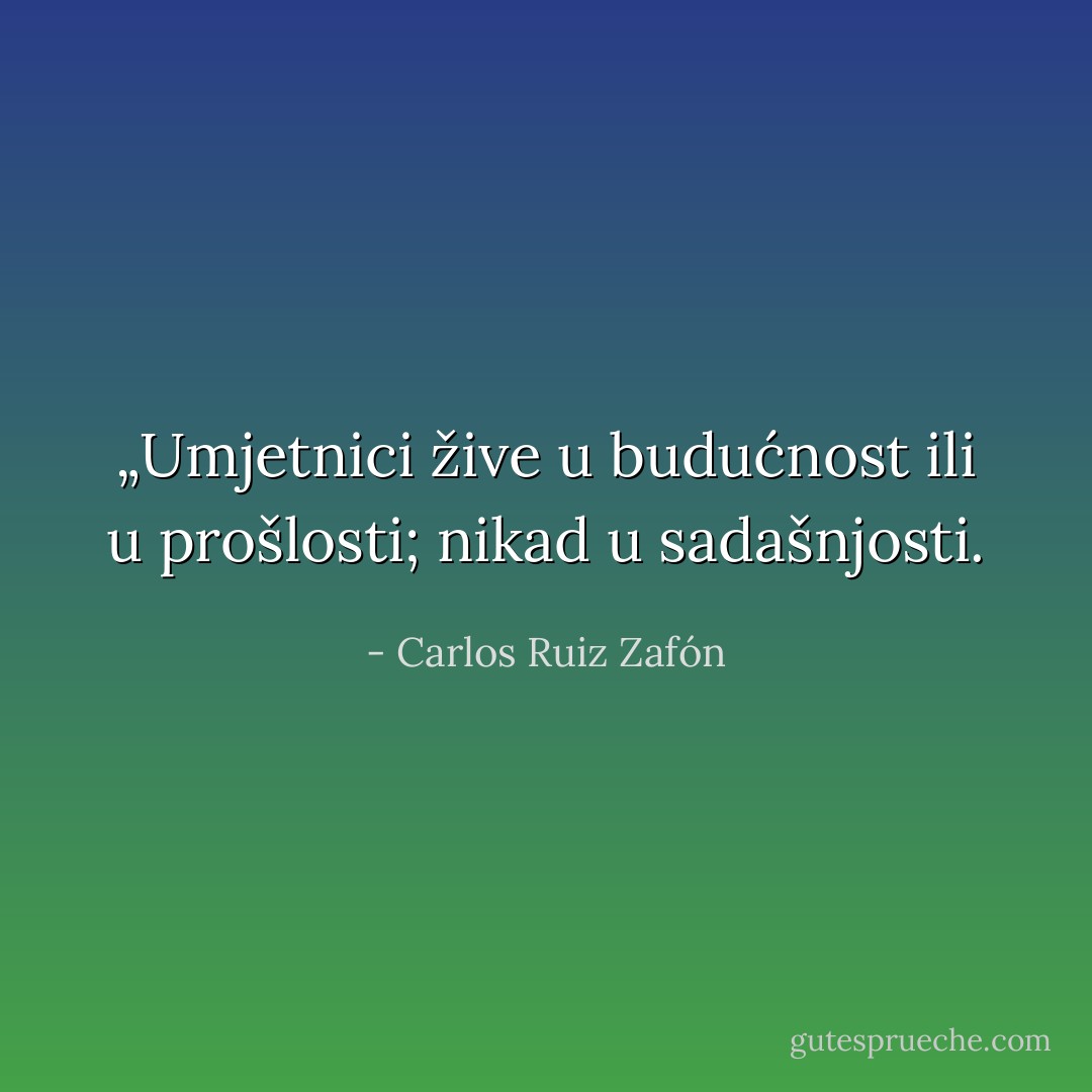 „Umjetnici žive u budućnost ili u prošlosti; nikad u sadašnjosti. - Carlos Ruiz Zafón
