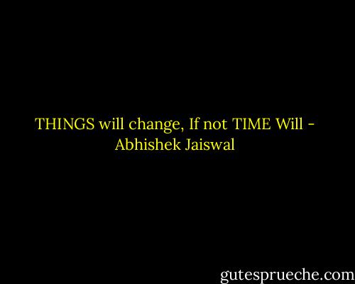 THINGS will change, If not TIME Will - Abhishek Jaiswal