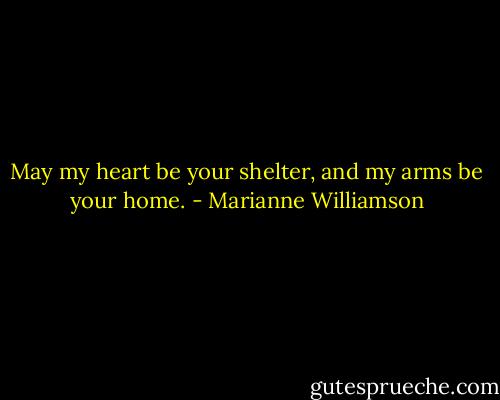 May my heart be your shelter, and my arms be your home. - Marianne Williamson