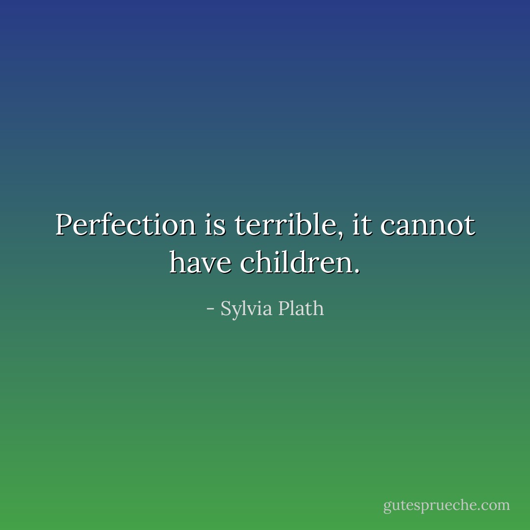 Perfection is terrible, it cannot have children. - Sylvia Plath