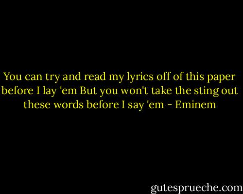 You can try and read my lyrics off of this paper before I lay 'em<br />But you won't take the sting out these words before I say 'em - Eminem