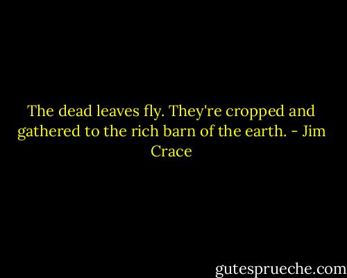 The dead leaves fly. They're cropped and gathered to the rich barn of the earth. - Jim Crace