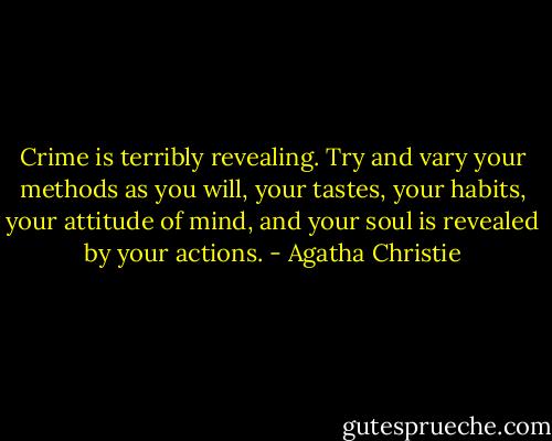 Crime is terribly revealing. Try and vary your methods as you will, your tastes, your habits, your attitude of mind, and your soul is revealed by your actions. - Agatha Christie
