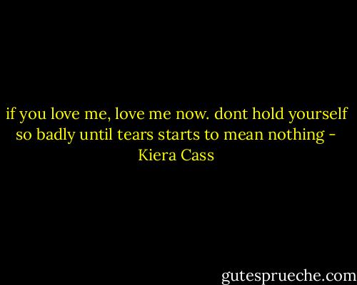 if you love me, love me now. dont hold yourself so badly until tears starts to mean nothing - Kiera Cass