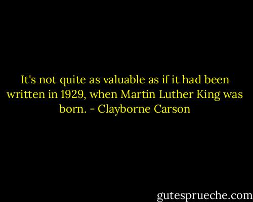 It's not quite as valuable as if it had been written in 1929, when Martin Luther King was born. - Clayborne Carson