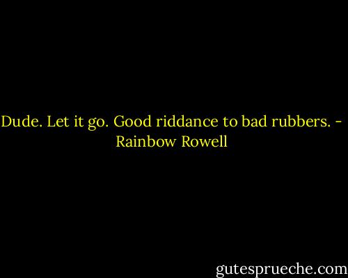 Dude. Let it go. Good riddance to bad rubbers. - Rainbow Rowell