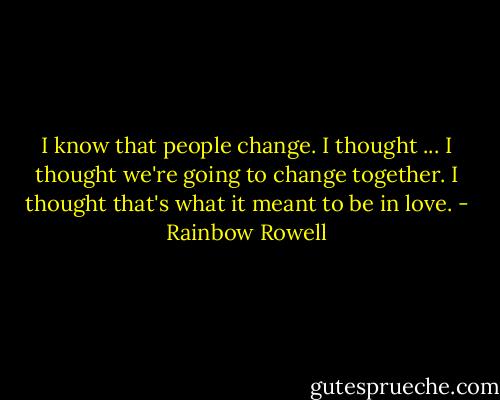 I know that people change. I thought ... I thought we're going to change together. I thought that's what it meant to be in love. - Rainbow Rowell