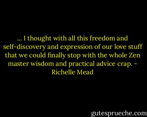 ... I thought with all this freedom and self-discovery and expression of our love stuff that we could finally stop with the whole Zen master wisdom and practical advice crap. - Richelle Mead