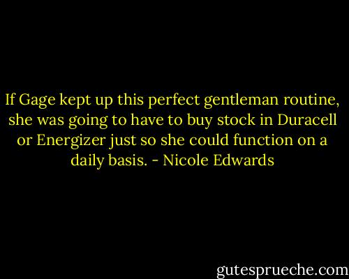 If Gage kept up this perfect gentleman routine, she was going to have to buy stock in Duracell or Energizer just so she could function on a daily basis. - Nicole Edwards