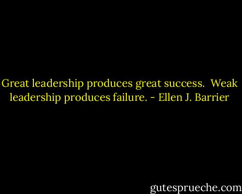 Great leadership produces great success. <br />Weak leadership produces failure. - Ellen J. Barrier
