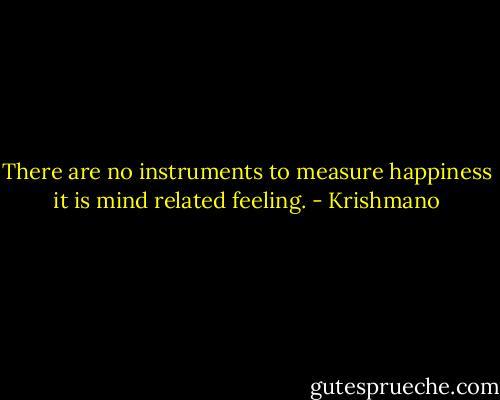 There are no instruments to measure happiness it is mind related feeling. - Krishmano
