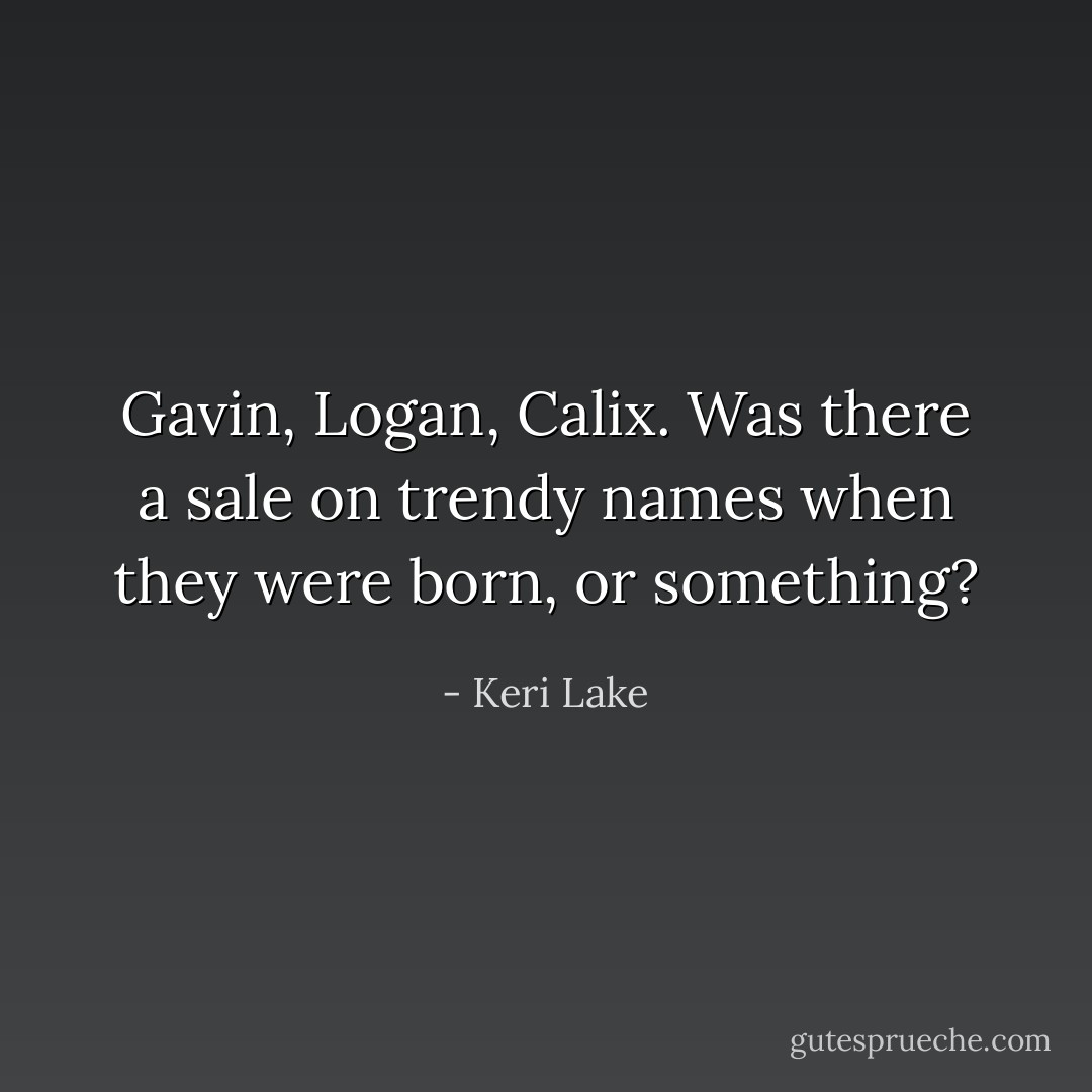 Gavin, Logan, Calix. Was there a sale on trendy names when they were born, or something? - Keri Lake
