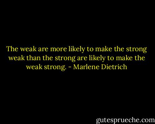 The weak are more likely to make the strong weak than the strong are likely to make the weak strong. - Marlene Dietrich