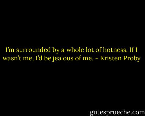 I’m surrounded by a whole lot of hotness. If I wasn’t me, I’d be jealous of me. - Kristen Proby