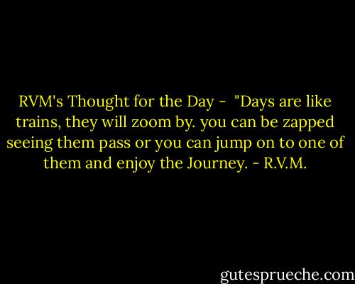 RVM's Thought for the Day - <br />"Days are like trains, they will zoom by. you can be zapped seeing them pass or you can jump on to one of them and enjoy the Journey. - R.V.M.