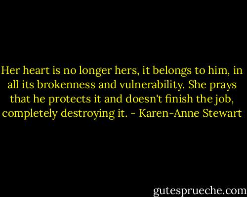 Her heart is no longer hers, it belongs to him, in all its brokenness and vulnerability. She prays that he protects it and doesn't finish the job, completely destroying it. - Karen-Anne Stewart