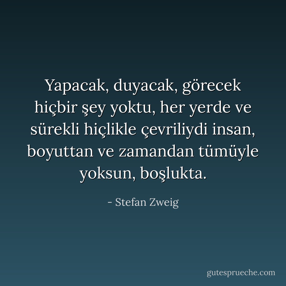 Yapacak, duyacak, görecek hiçbir şey yoktu, her yerde ve sürekli hiçlikle çevriliydi insan, boyuttan ve zamandan tümüyle yoksun, boşlukta. - Stefan Zweig