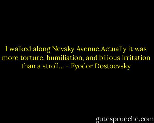 I walked along Nevsky Avenue.Actually it was more torture, humiliation, and bilious irritation than a stroll... - Fyodor Dostoevsky