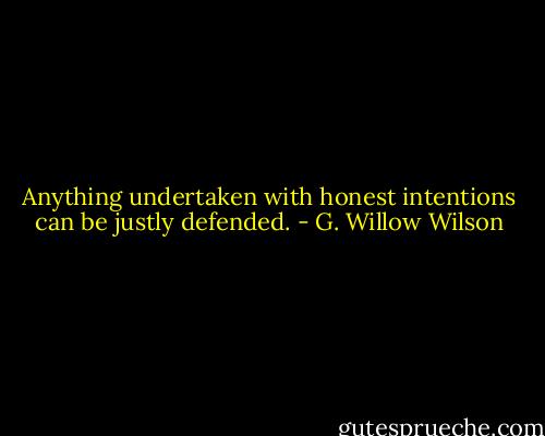 Anything undertaken with honest intentions can be justly defended. - G. Willow Wilson