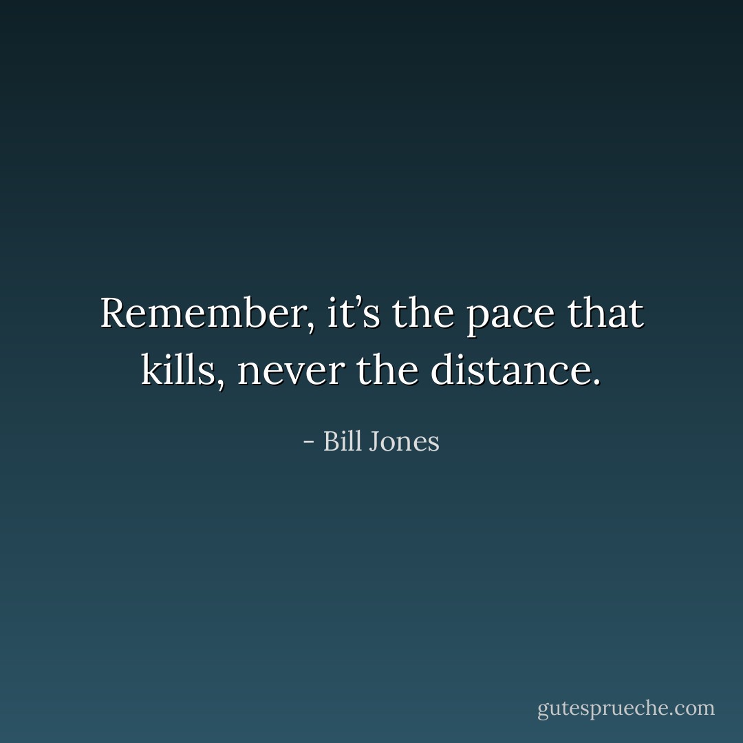 Remember, it’s the pace that kills, never the distance. - Bill Jones