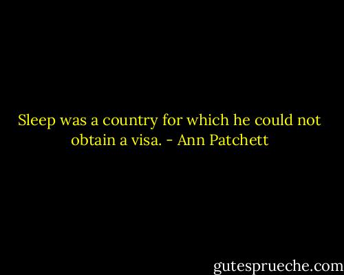 Sleep was a country for which he could not obtain a visa. - Ann Patchett