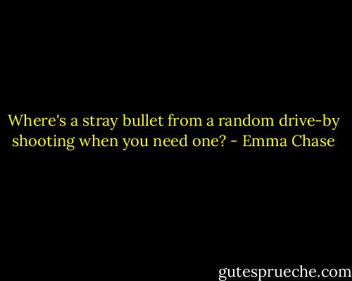 Where's a stray bullet from a random drive-by shooting when you need one? - Emma Chase