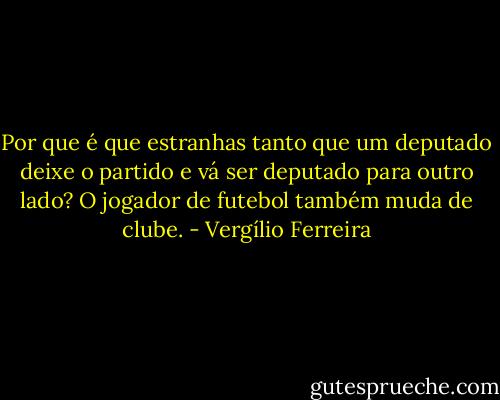 Por que é que estranhas tanto que um deputado deixe o partido e vá ser deputado para outro lado? O jogador de futebol também muda de clube. - Vergílio Ferreira