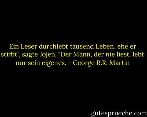Ein Leser durchlebt tausend Leben, ehe er stirbt", sagte Jojen. "Der Mann, der nie liest, lebt nur sein eigenes. - George R.R. Martin