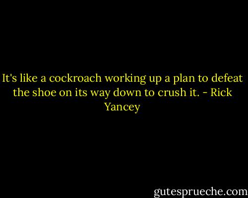 It's like a cockroach working up a plan to defeat the shoe on its way down to crush it. - Rick Yancey