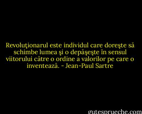 Revoluţionarul este individul care doreşte să schimbe lumea şi o depăşeşte în sensul viitorului către o ordine a valorilor pe care o inventează. - Jean-Paul Sartre