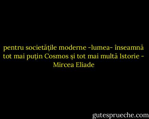 pentru societățile moderne -lumea- înseamnă tot mai puțin Cosmos și tot mai multă Istorie - Mircea Eliade